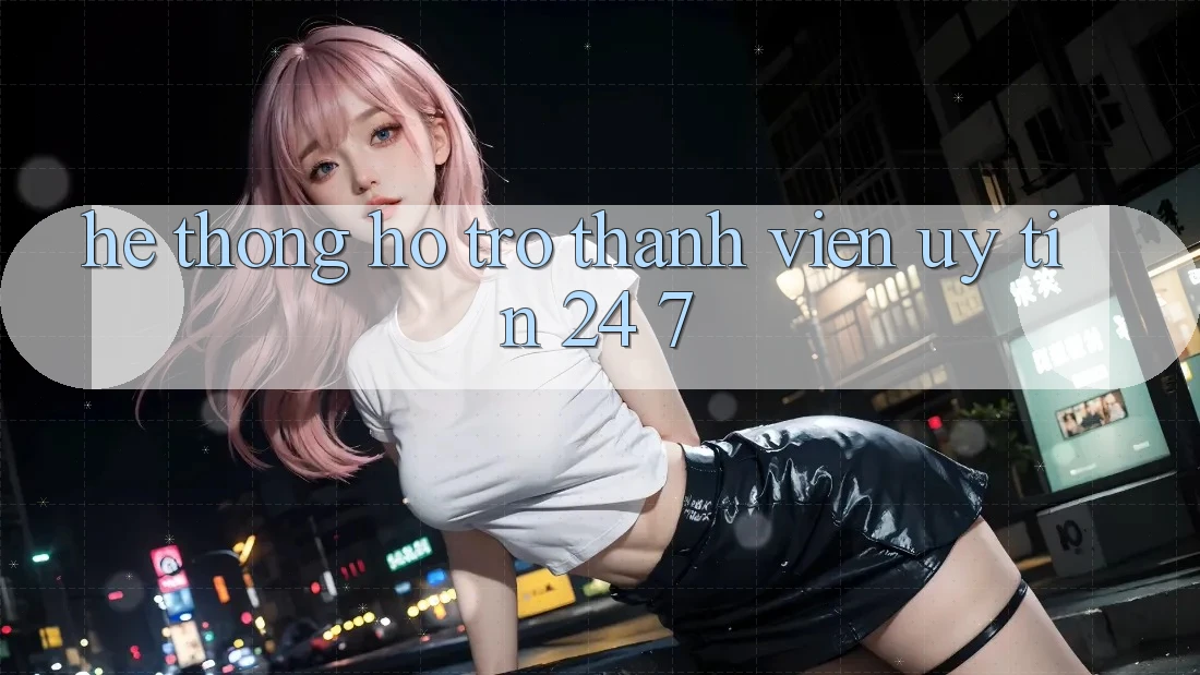 Hệ thống hỗ trợ thành viên uy tín 24/7