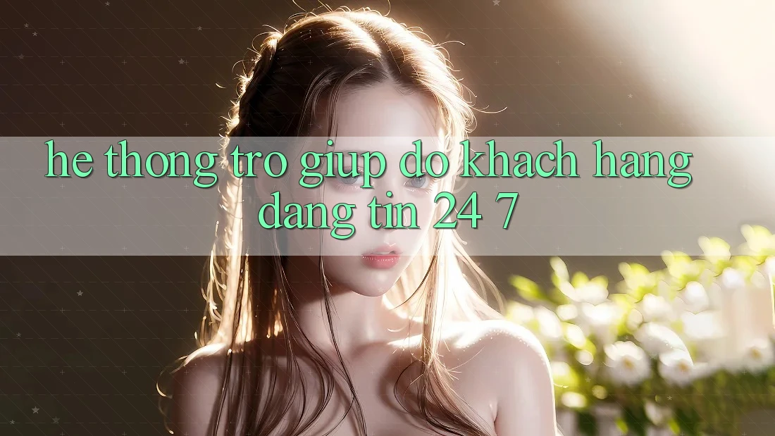 Hệ thống trợ giúp đỡ khách hàng đáng tin 24/7