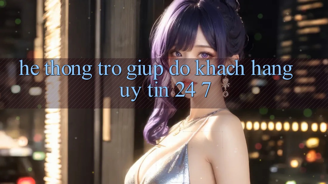 Hệ thống trợ giúp đỡ khách hàng uy tín 24/7