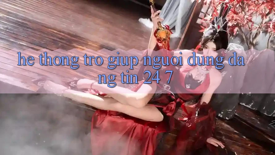 Hệ thống trợ giúp người dùng đáng tin 24/7