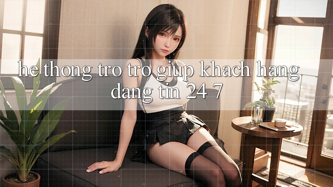 Hệ thống trợ trợ giúp khách hàng đáng tin 24/7