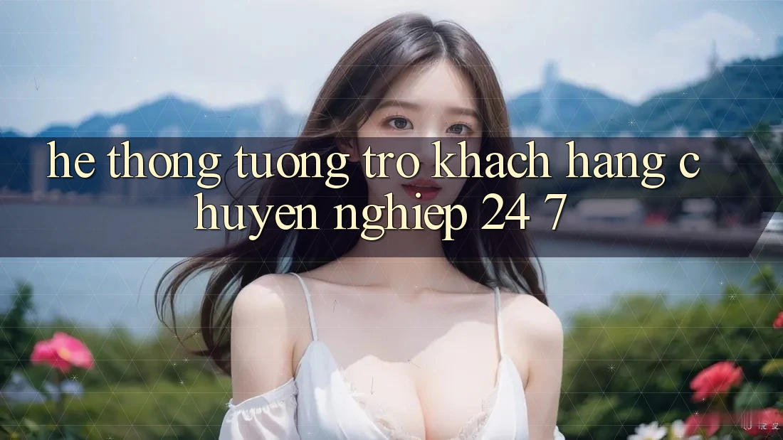 Hệ thống tương trợ khách hàng chuyên nghiệp 24/7