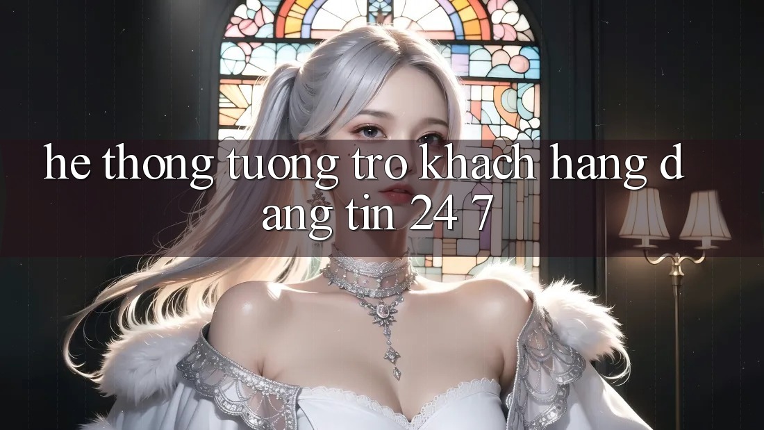 Hệ thống tương trợ khách hàng đáng tin 24/7