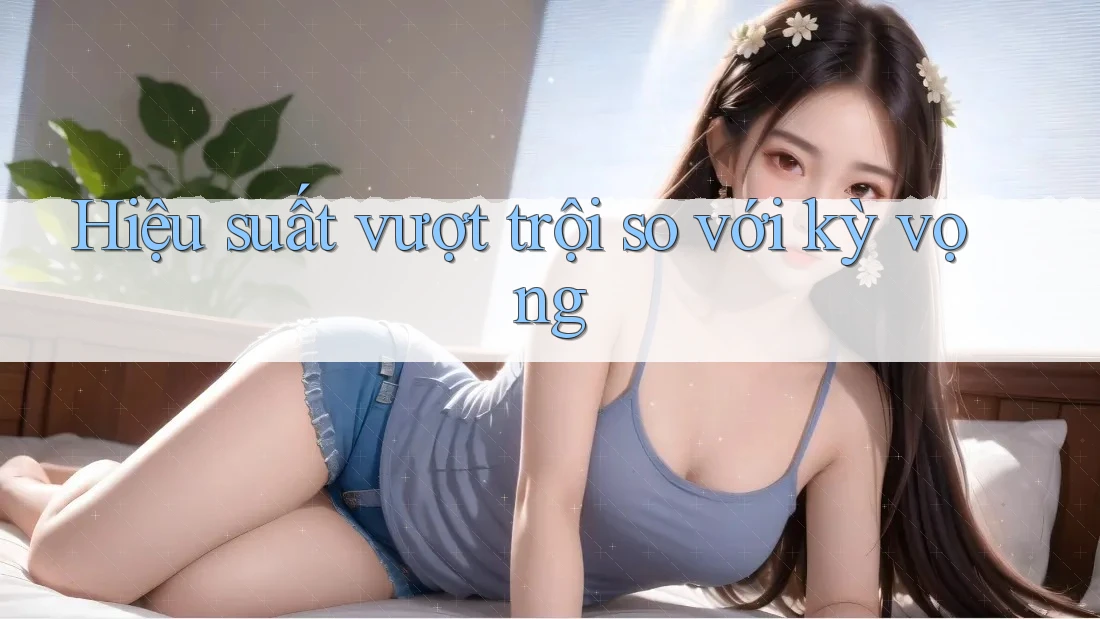 Hiệu suất vượt trội so với kỳ vọng