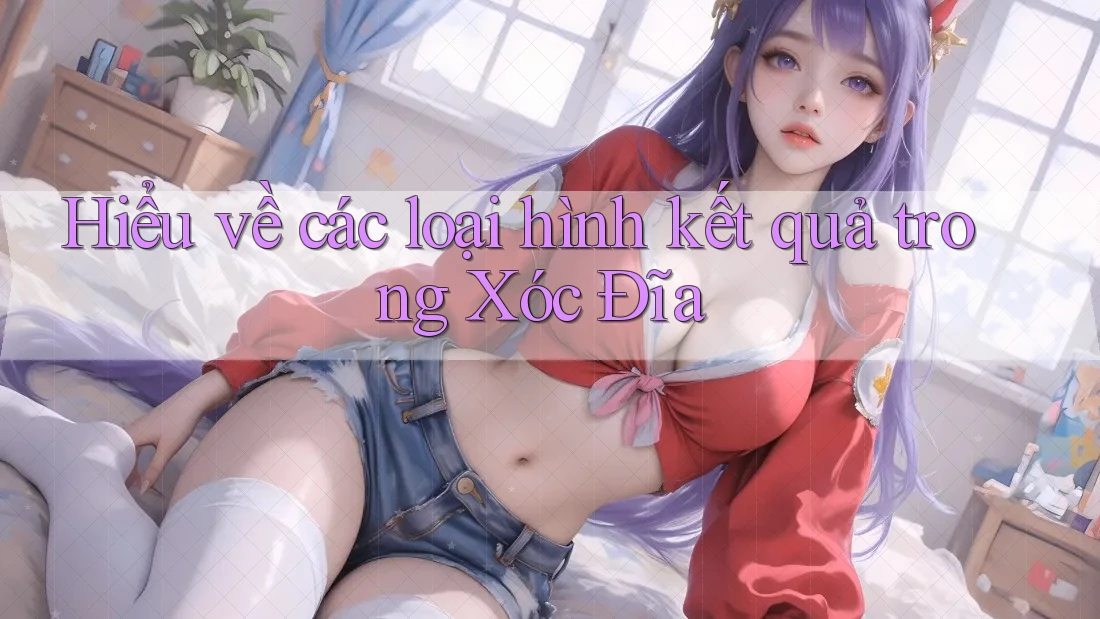 Hiểu về các loại hình kết quả trong Xóc Đĩa