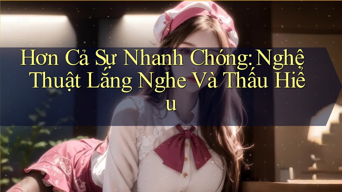 Hơn Cả Sự Nhanh Chóng: Nghệ Thuật Lắng Nghe Và Thấu Hiểu
