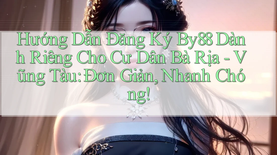 Hướng Dẫn Đăng Ký By88 Dành Riêng Cho Cư Dân Bà Rịa - Vũng Tàu: Đơn Giản, Nhanh Chóng!