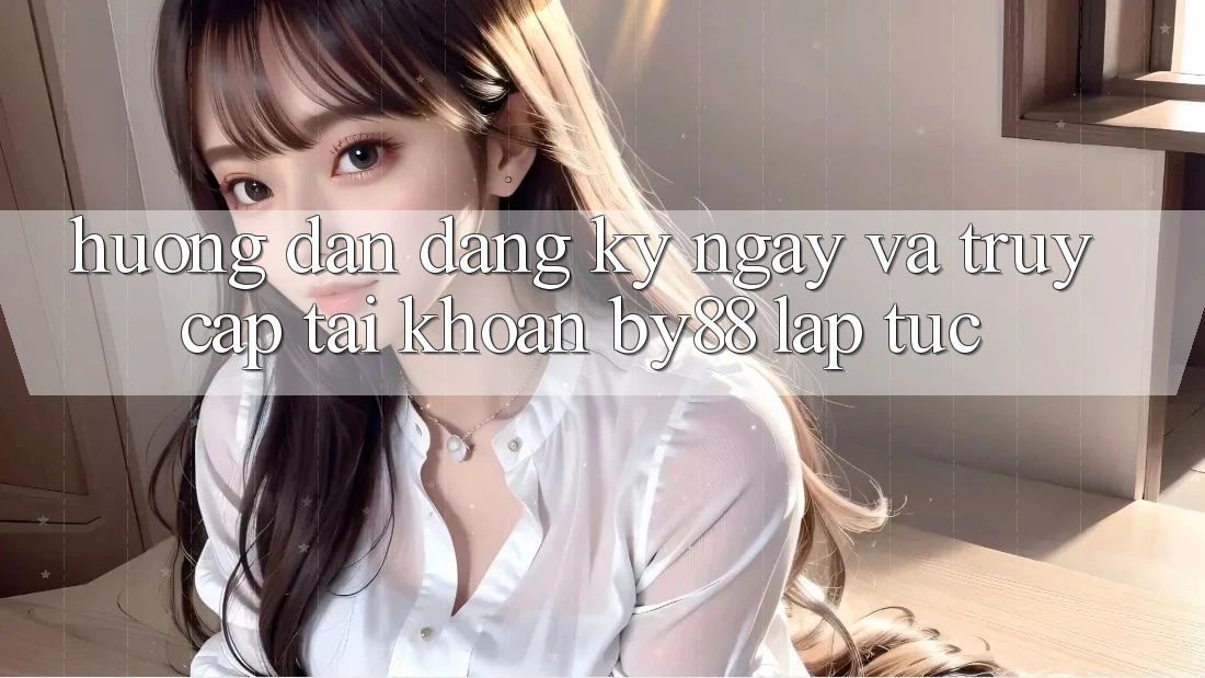 Hướng dẫn Đăng ký ngay và Truy cập tài khoản by88 lập tức