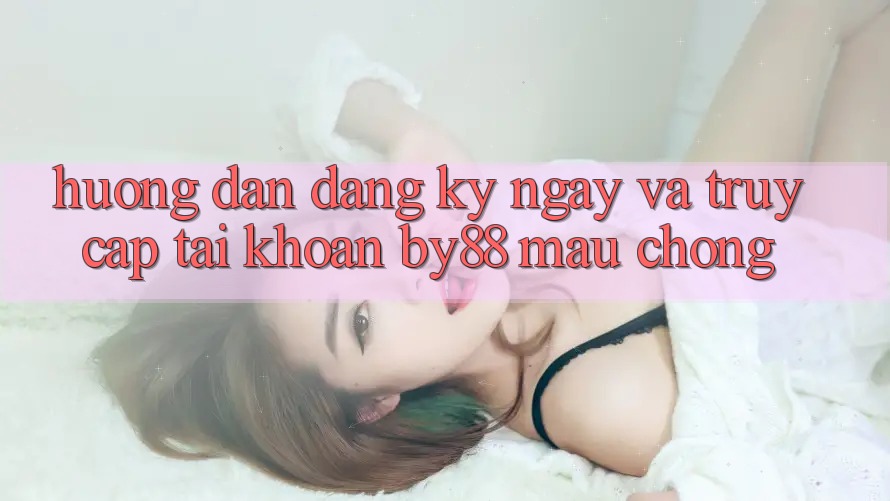 Hướng dẫn Đăng ký ngay và Truy cập tài khoản by88 mau chóng