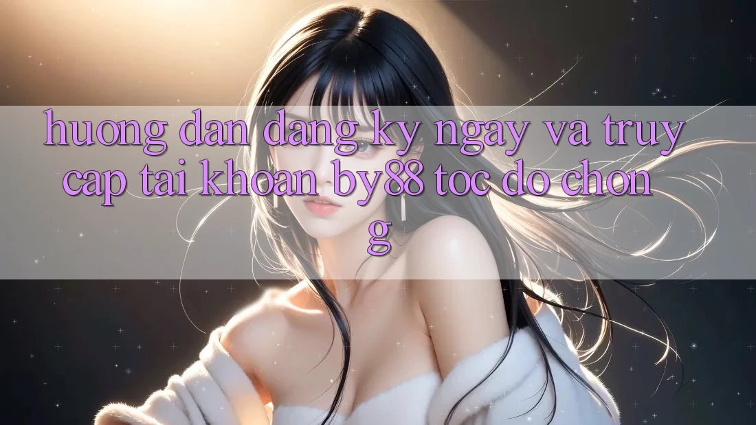 Hướng dẫn Đăng ký ngay và Truy cập tài khoản by88 tốc độ chóng
