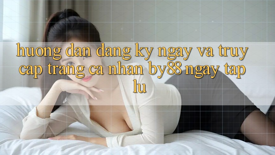 Hướng dẫn Đăng ký ngay và Truy cập trang cá nhân by88 ngay tắp lự
