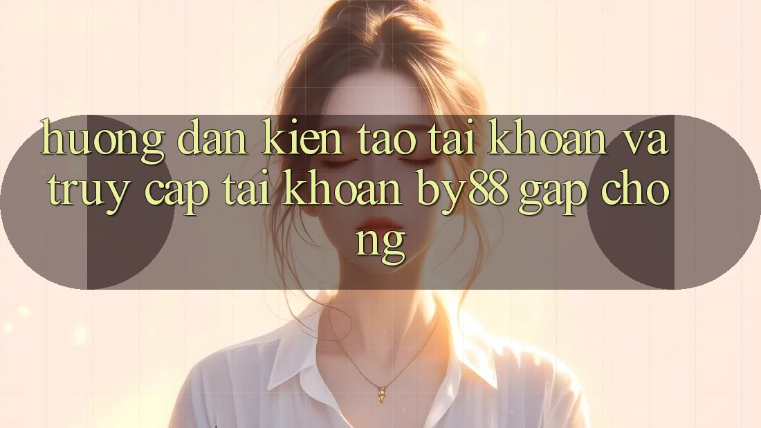Hướng dẫn Kiến tạo tài khoản và Truy cập tài khoản by88 gấp chóng