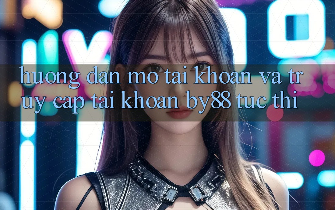 Hướng dẫn Mở tài khoản và Truy cập tài khoản by88 tức thì