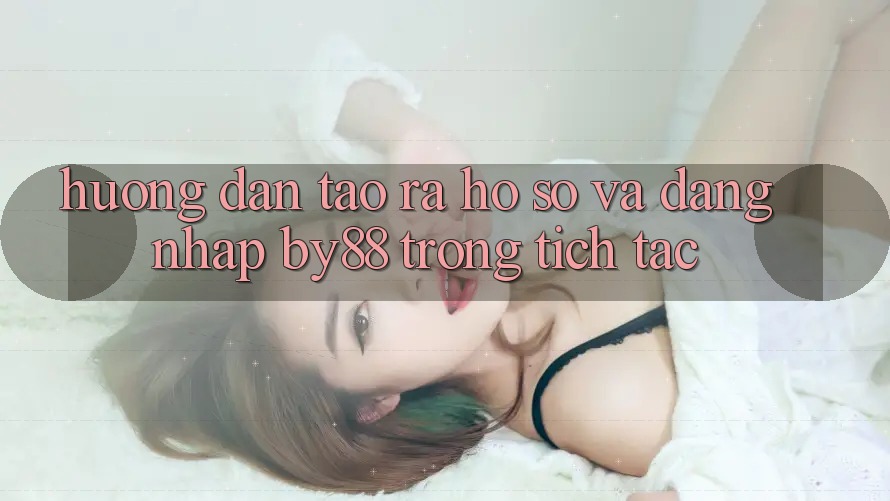 Hướng dẫn Tạo ra hồ sơ và Đăng nhập by88 trong tích tắc