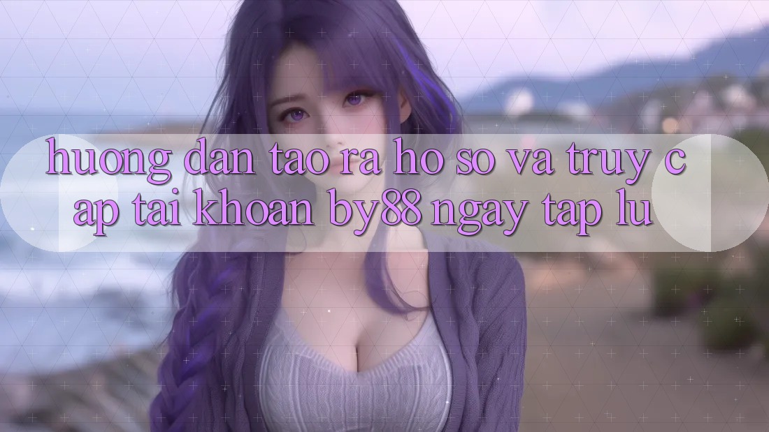 Hướng dẫn Tạo ra hồ sơ và Truy cập tài khoản by88 ngay tắp lự