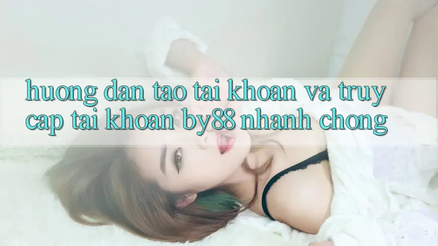 Hướng dẫn Tạo tài khoản và Truy cập tài khoản by88 nhanh chóng