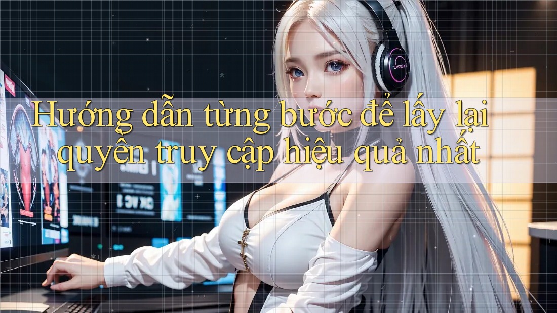 Hướng dẫn từng bước để lấy lại quyền truy cập hiệu quả nhất