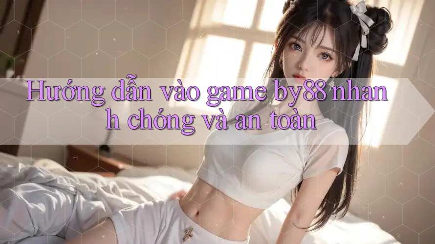 Hướng dẫn vào game by88 nhanh chóng và an toàn