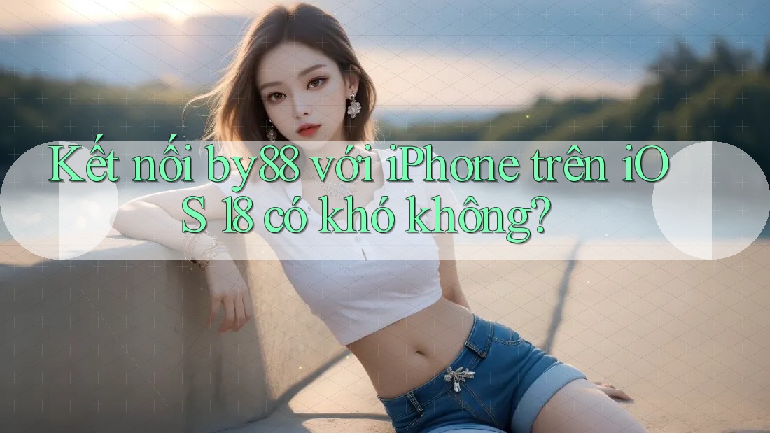 Kết nối by88 với iPhone trên iOS 18 có khó không?