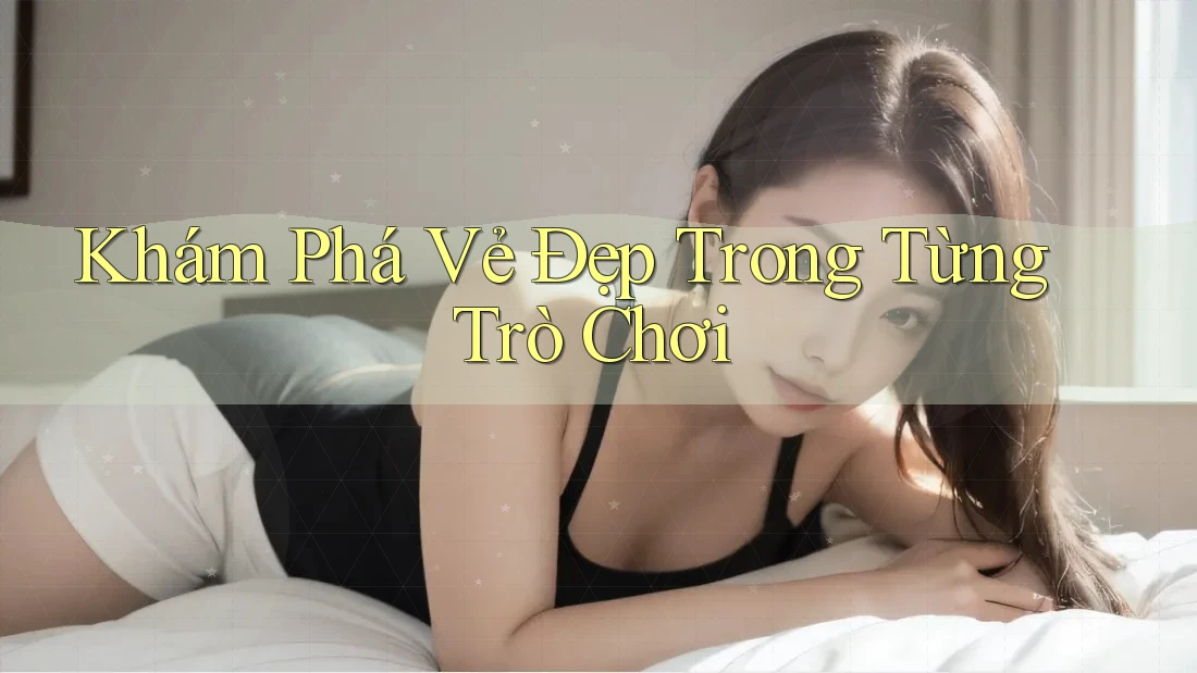 Khám Phá Vẻ Đẹp Trong Từng Trò Chơi Khám Phá Vẻ Đẹp Trong Từng Trò Chơi