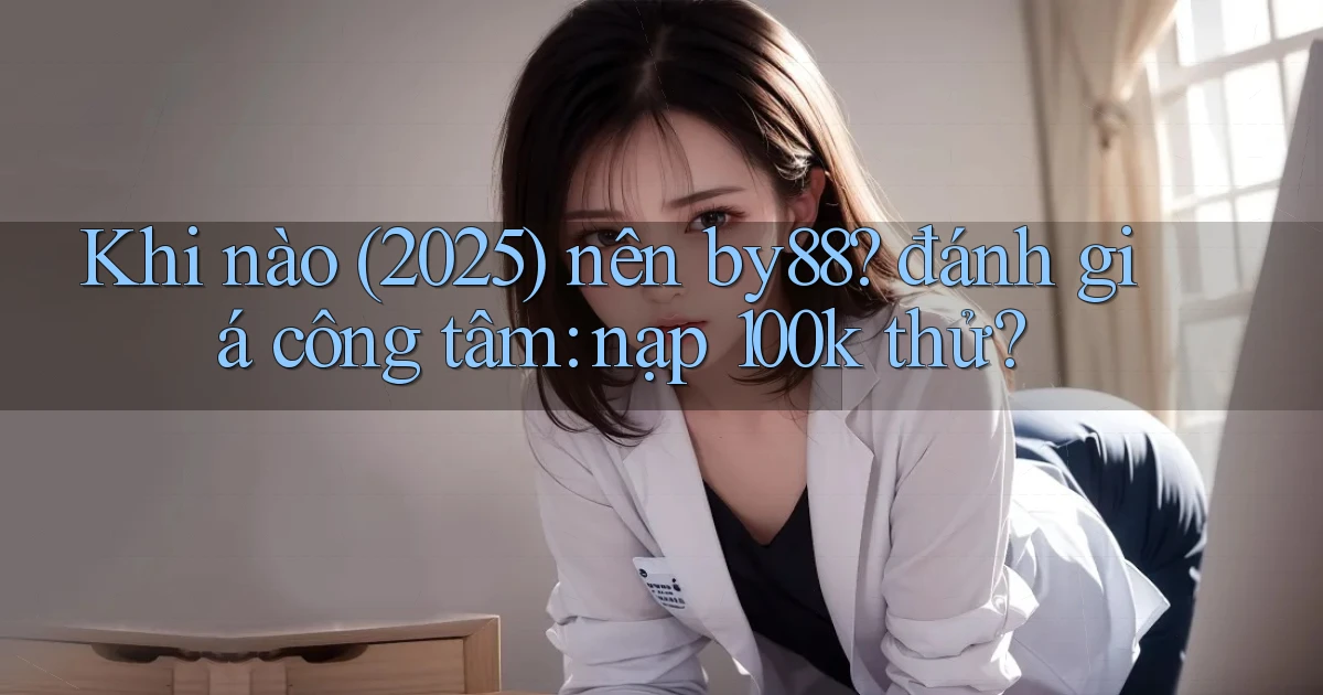 Khi nào (2025) nên by88 đánh giá công tâm nạp 100k thử