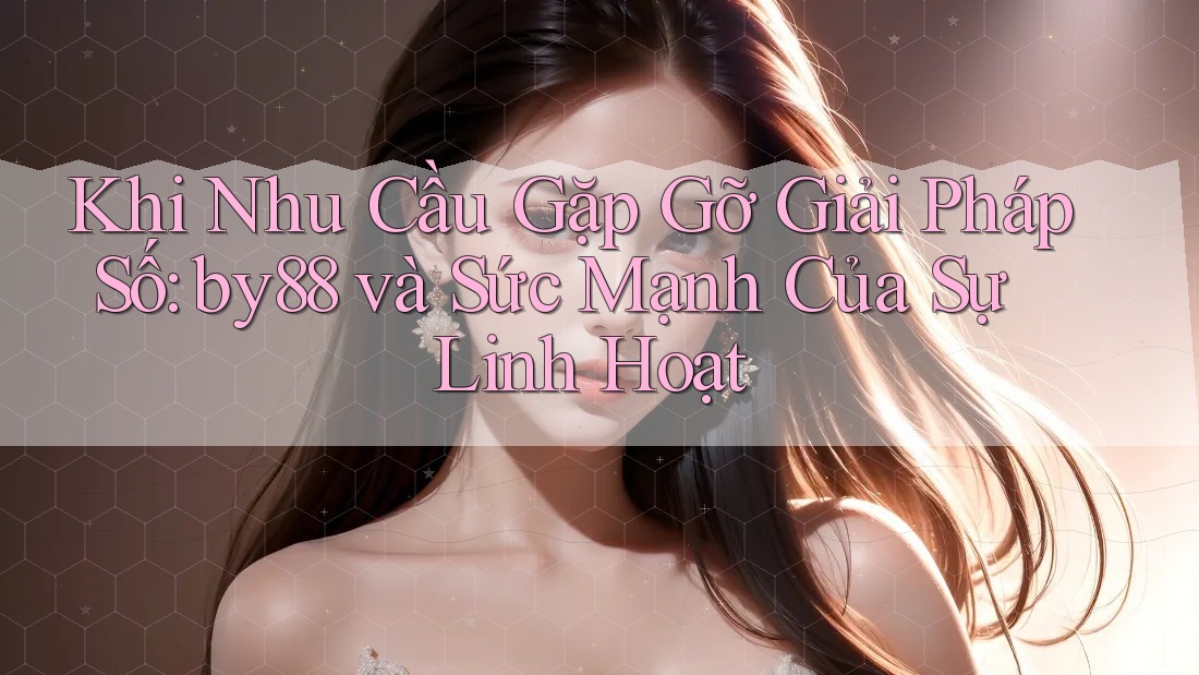 Khi Nhu Cầu Gặp Gỡ Giải Pháp Số: by88 và Sức Mạnh Của Sự Linh Hoạt