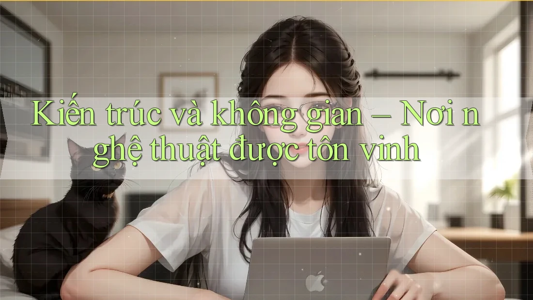 Kiến trúc và không gian – Nơi nghệ thuật được tôn vinh