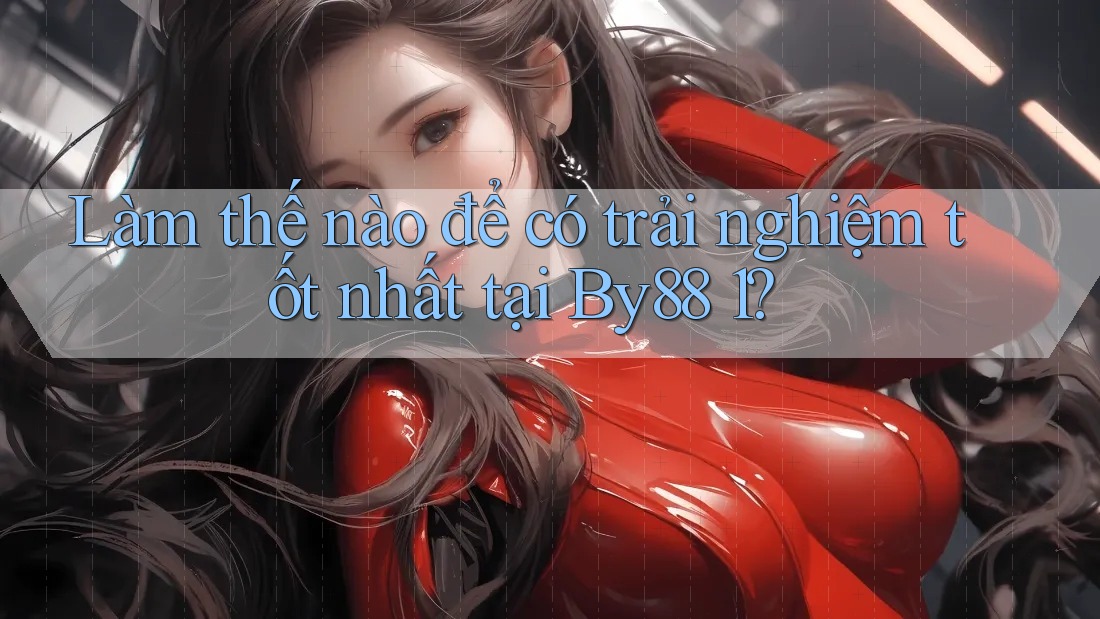 Làm thế nào để có trải nghiệm tốt nhất tại By88 1?