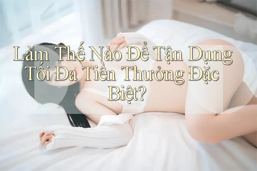 Làm Thế Nào Để Tận Dụng Tối Đa Tiền Thưởng Đặc Biệt?
