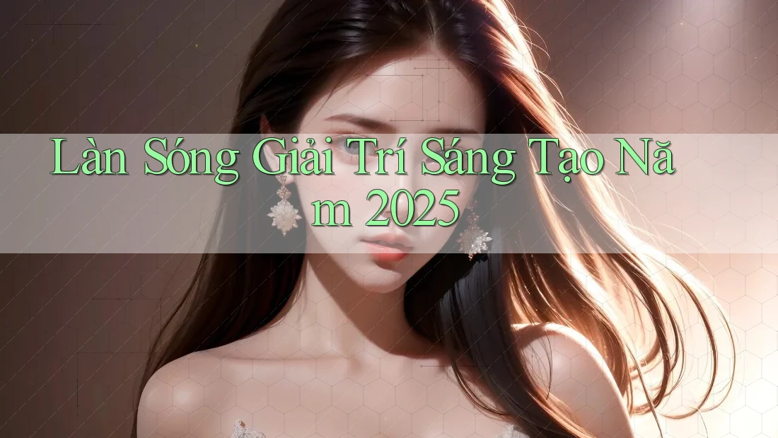 Làn Sóng Giải Trí Sáng Tạo Năm 2025