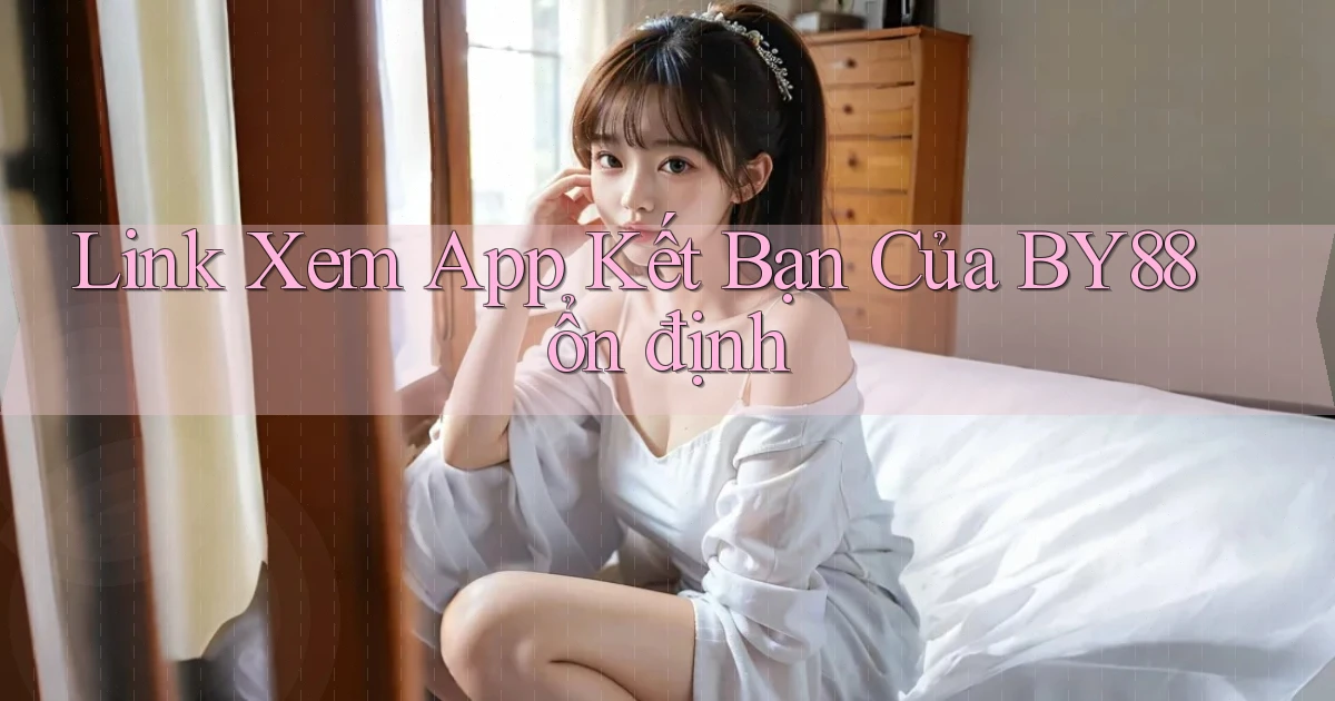 link xem app kết bạn của by88 ổn định