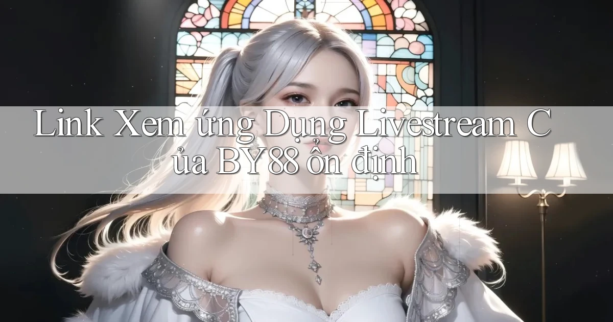 link xem ứng dụng livestream của by88 ổn định