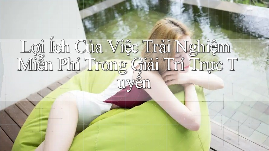 Lợi Ích Của Việc Trải Nghiệm Miễn Phí Trong Giải Trí Trực Tuyến