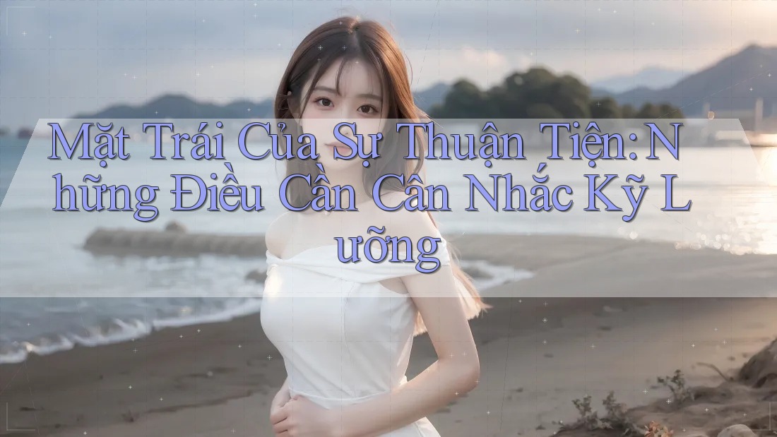 Mặt Trái Của Sự Thuận Tiện: Những Điều Cần Cân Nhắc Kỹ Lưỡng