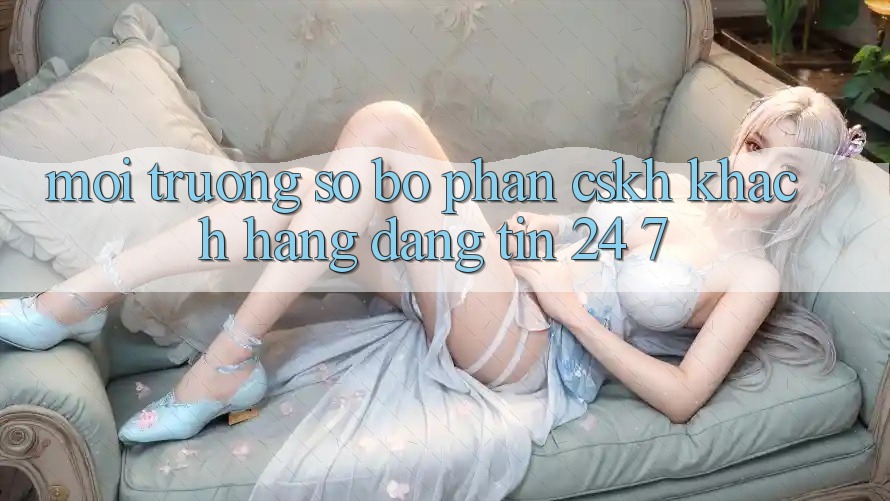 Môi trường số bộ phận CSKH khách hàng đáng tin 24/7