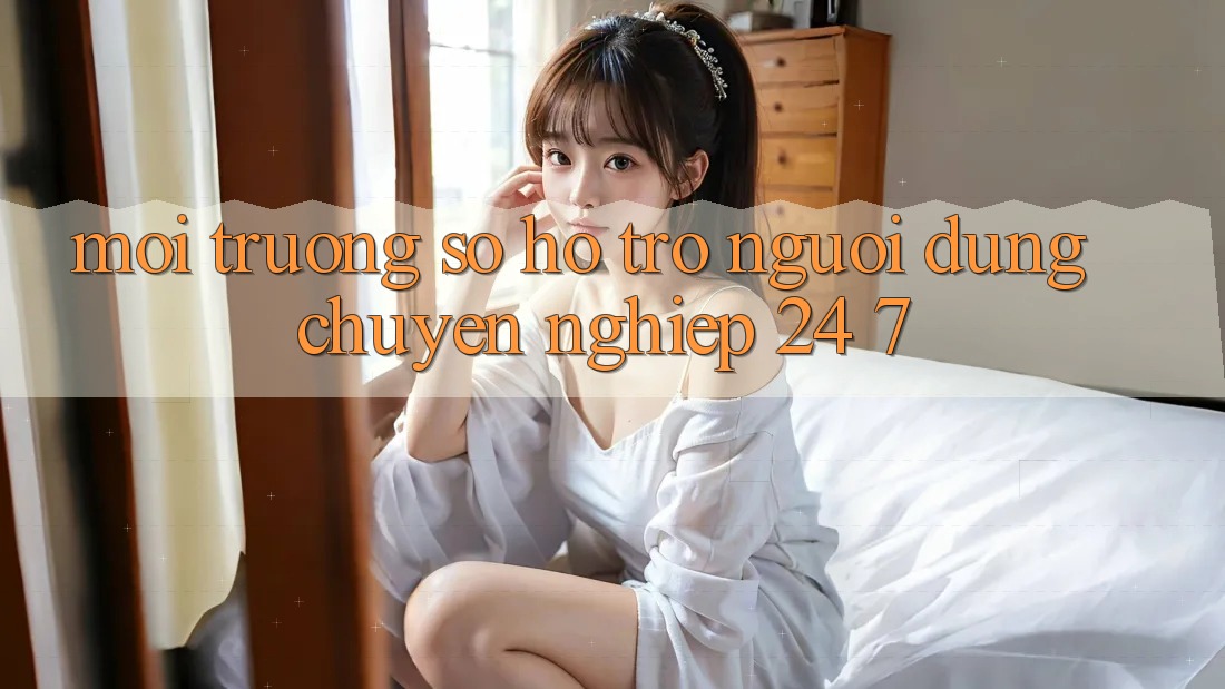 Môi trường số hỗ trợ người dùng chuyên nghiệp 24/7