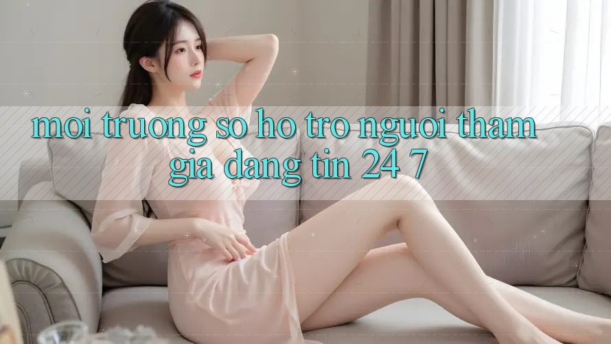 Môi trường số hỗ trợ người tham gia đáng tin 24/7