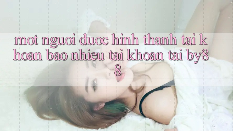 Một người được hình thành tài khoản bao nhiêu tài khoản tại by88?