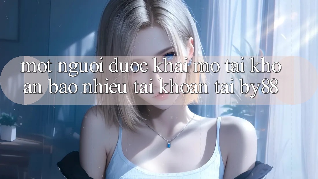 Một người được khai mở tài khoản bao nhiêu tài khoản tại by88?