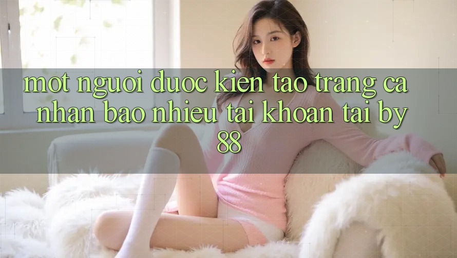 Một người được kiến tạo trang cá nhân bao nhiêu tài khoản tại by88?