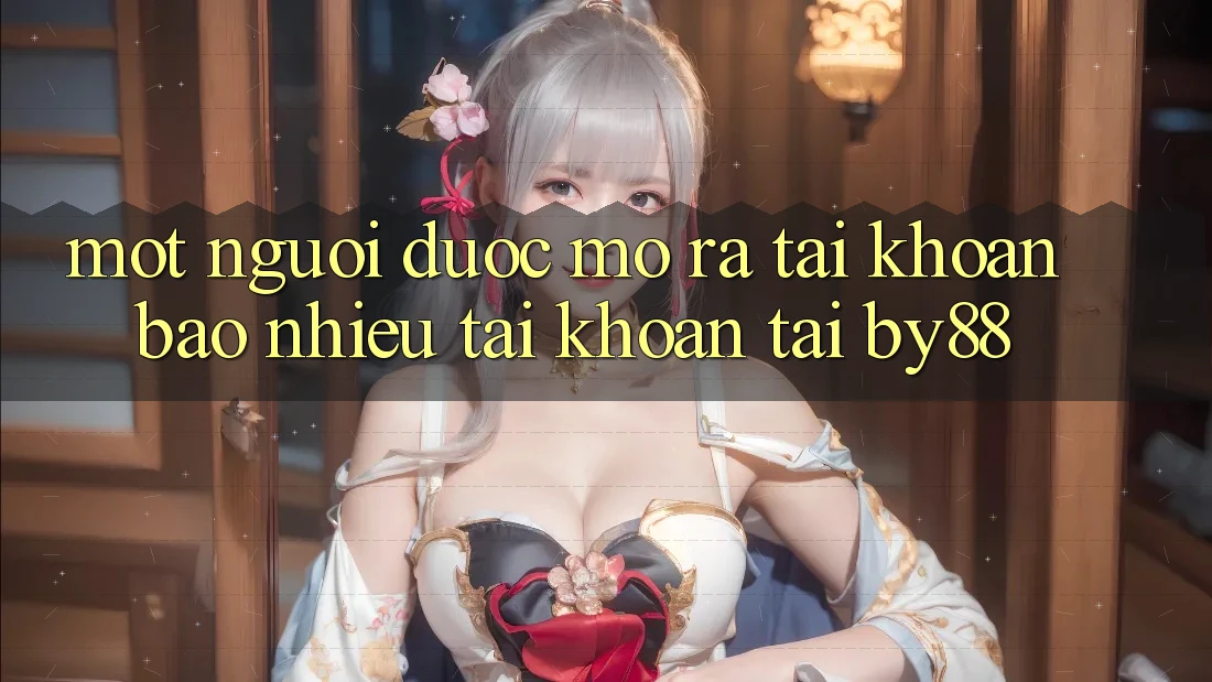 Một người được mở ra tài khoản bao nhiêu tài khoản tại by88?