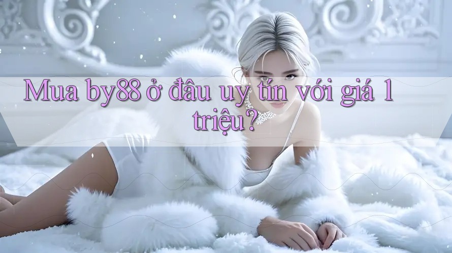 Mua by88 ở đâu uy tín với giá 1 triệu?
