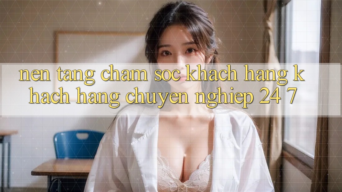 Nền tảng chăm sóc khách hàng khách hàng chuyên nghiệp 24/7