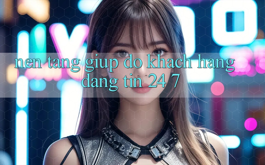 Nền tảng giúp đỡ khách hàng đáng tin 24/7