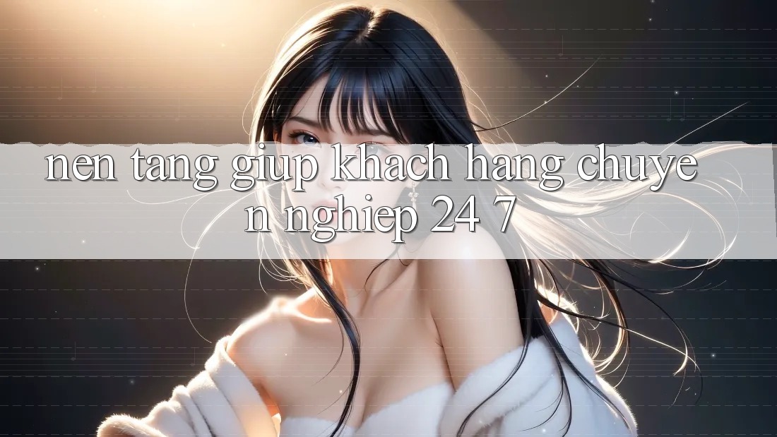Nền tảng giúp khách hàng chuyên nghiệp 24/7