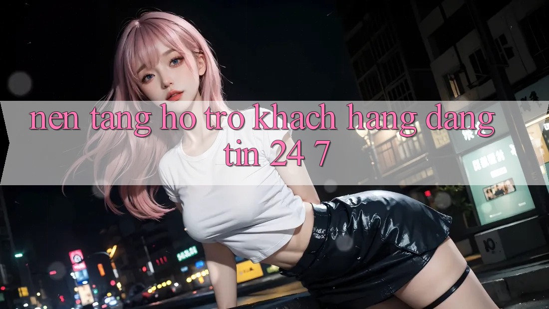 Nền tảng hỗ trợ khách hàng đáng tin 24/7