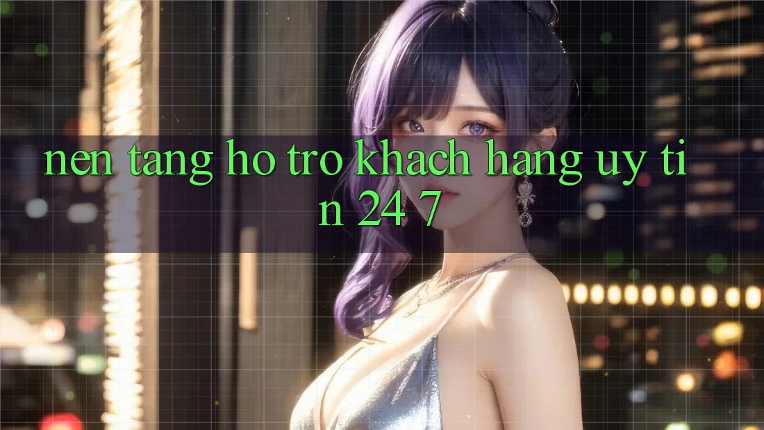 Nền tảng hỗ trợ khách hàng uy tín 24/7