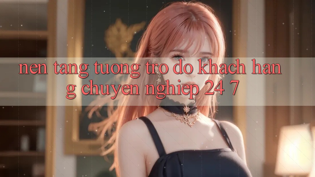 Nền tảng tương trợ đỡ khách hàng chuyên nghiệp 24/7