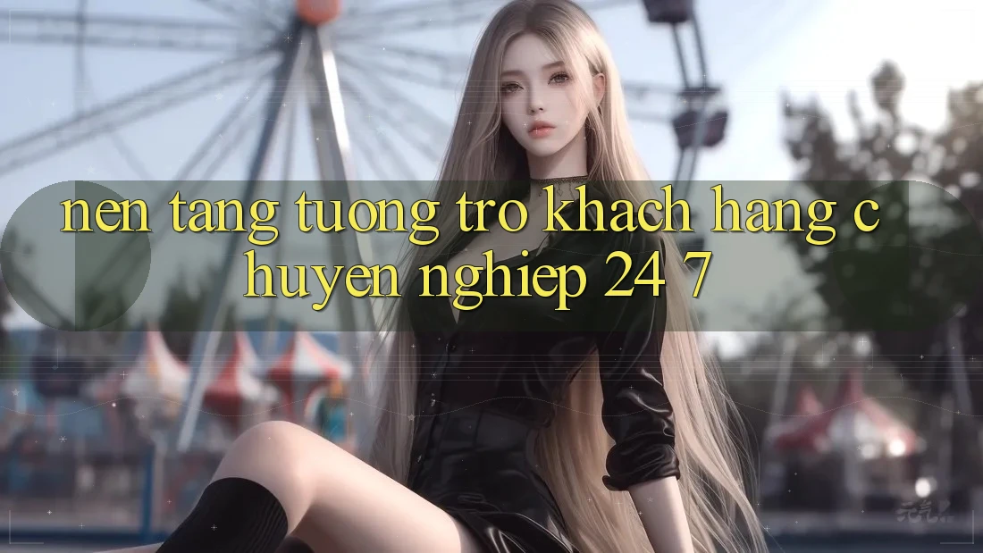 Nền tảng tương trợ khách hàng chuyên nghiệp 24/7