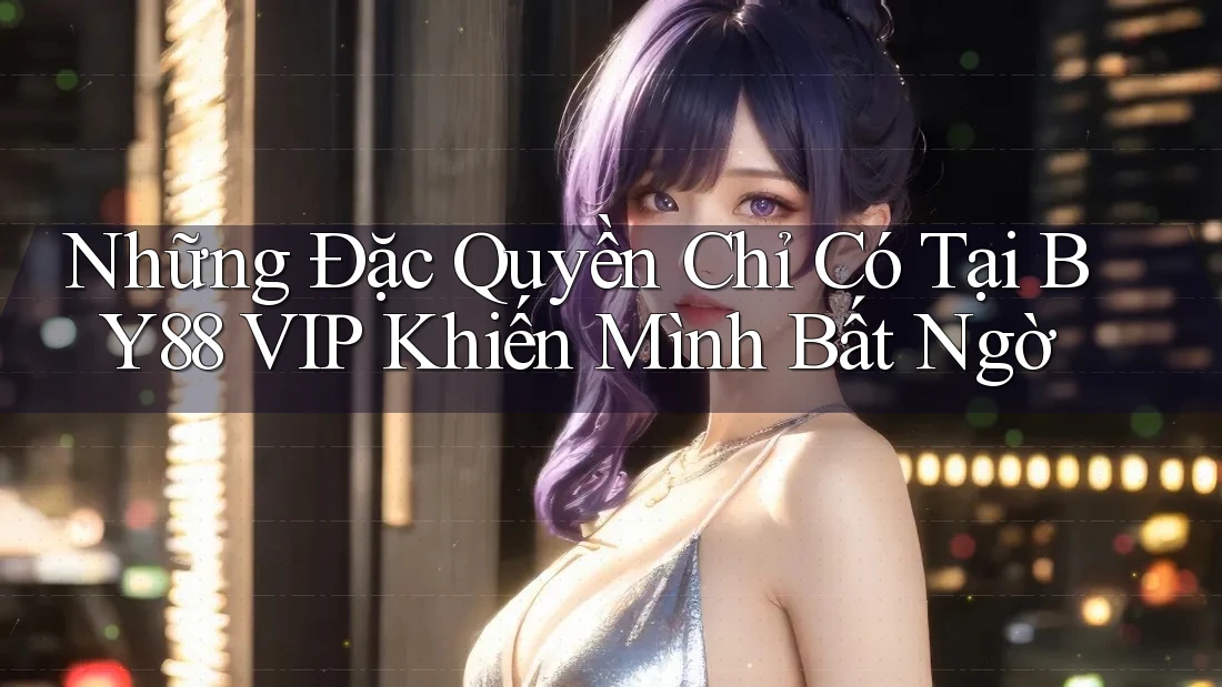 Những Đặc Quyền Chỉ Có Tại BY88 VIP Khiến Mình Bất Ngờ